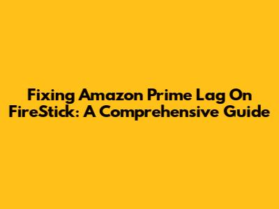Fixing Amazon Prime Lag On FireStick: A Comprehensive Guide