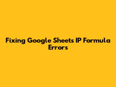 Fixing Google Sheets IP Formula Errors