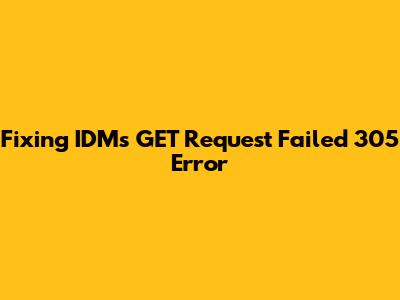 Fixing IDM's 'GET Request Failed 305' Error