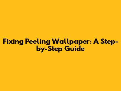 Fixing Peeling Wallpaper: A Step-by-Step Guide