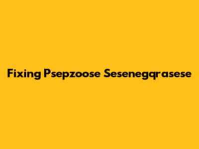 Fixing Psepzoose Sesenegqrasese