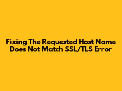 Fixing The 'Requested Host Name Does Not Match' SSL/TLS Error