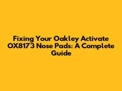 Fixing Your Oakley Activate OX8173 Nose Pads: A Complete Guide