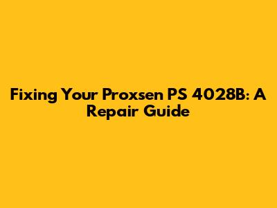Fixing Your Proxsen PS 4028B: A Repair Guide