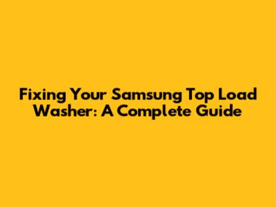 Fixing Your Samsung Top Load Washer: A Complete Guide