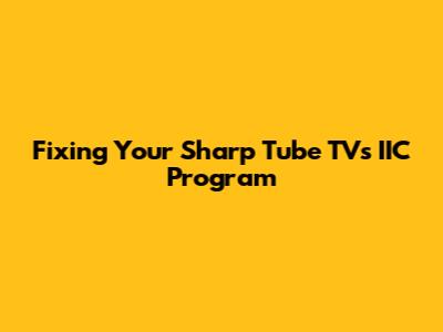 Fixing Your Sharp Tube TV's IIC Program