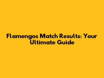 Flamengo's Match Results: Your Ultimate Guide