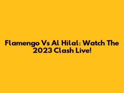 Flamengo Vs Al Hilal: Watch The 2023 Clash Live!