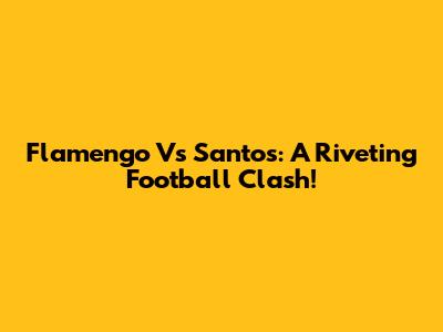 Flamengo Vs Santos: A Riveting Football Clash!