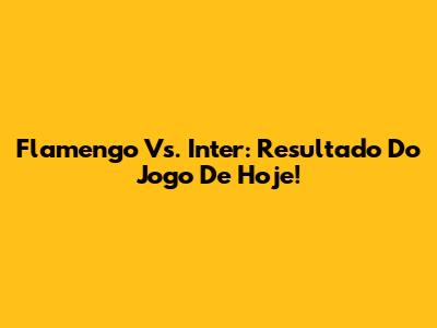 Flamengo Vs. Inter: Resultado Do Jogo De Hoje!