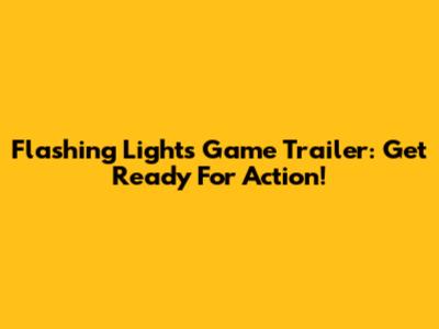 Flashing Lights Game Trailer: Get Ready For Action!