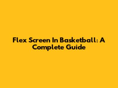 Flex Screen In Basketball: A Complete Guide