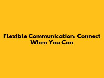 Flexible Communication: Connect When You Can