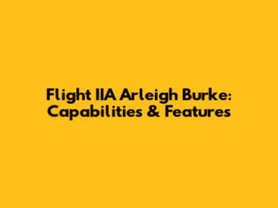 Flight IIA Arleigh Burke: Capabilities & Features
