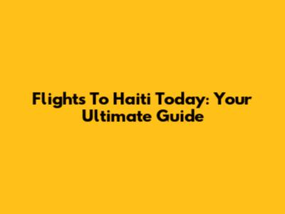 Flights To Haiti Today: Your Ultimate Guide