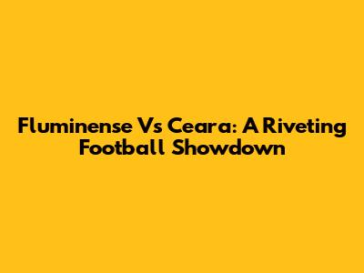 Fluminense Vs Ceara: A Riveting Football Showdown
