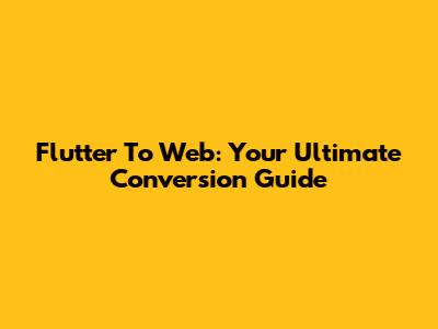 Flutter To Web: Your Ultimate Conversion Guide