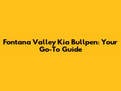 Fontana Valley Kia Bullpen: Your Go-To Guide