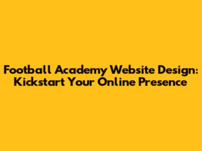 Football Academy Website Design: Kickstart Your Online Presence