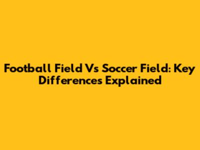 Football Field Vs Soccer Field: Key Differences Explained