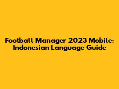 Football Manager 2023 Mobile: Indonesian Language Guide