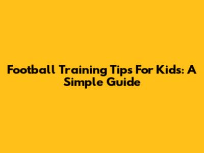 Football Training Tips For Kids: A Simple Guide