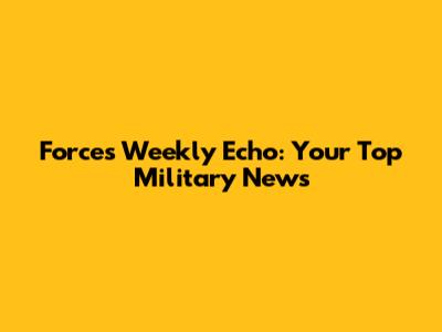 Forces Weekly Echo: Your Top Military News