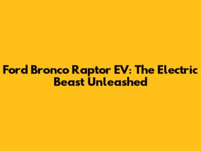 Ford Bronco Raptor EV: The Electric Beast Unleashed