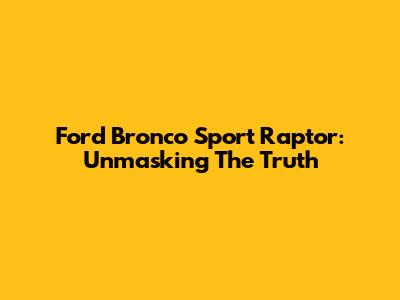 Ford Bronco Sport Raptor: Unmasking The Truth