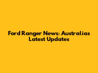 Ford Ranger News: Australia's Latest Updates