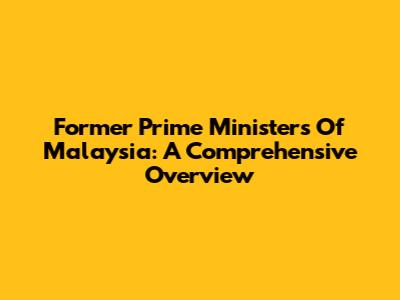 Former Prime Ministers Of Malaysia: A Comprehensive Overview