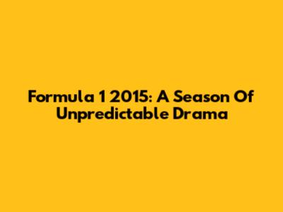 Formula 1 2015: A Season Of Unpredictable Drama