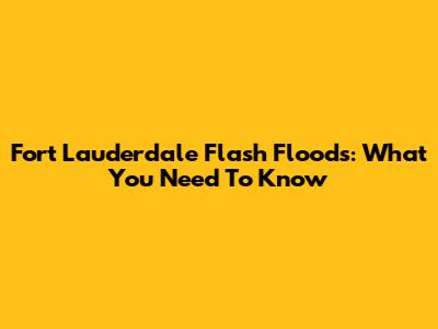 Fort Lauderdale Flash Floods: What You Need To Know