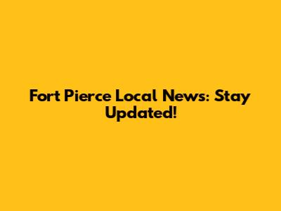 Fort Pierce Local News: Stay Updated!