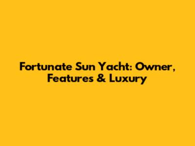 Fortunate Sun Yacht: Owner, Features & Luxury
