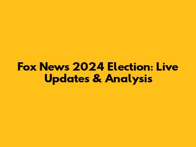 Fox News 2024 Election: Live Updates & Analysis