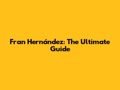 Fran Hernández: The Ultimate Guide