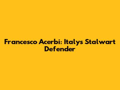 Francesco Acerbi: Italy's Stalwart Defender