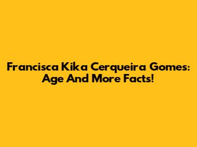 Francisca Kika Cerqueira Gomes: Age And More Facts!