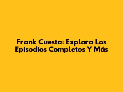 Frank Cuesta: Explora Los Episodios Completos Y Más