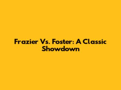 Frazier Vs. Foster: A Classic Showdown