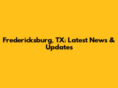 Fredericksburg, TX: Latest News & Updates