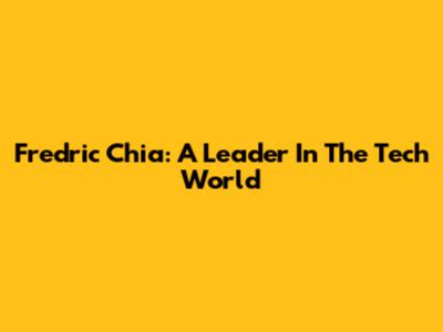 Fredric Chia: A Leader In The Tech World