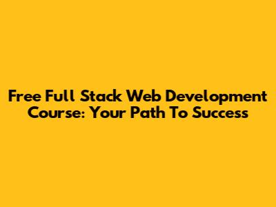 Free Full Stack Web Development Course: Your Path To Success