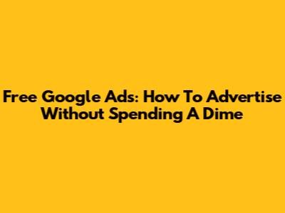 Free Google Ads: How To Advertise Without Spending A Dime