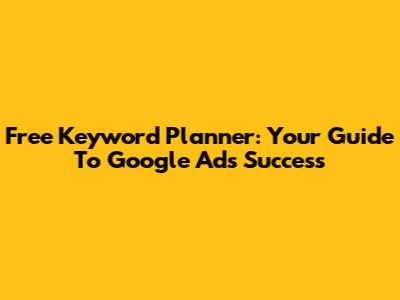 Free Keyword Planner: Your Guide To Google Ads Success