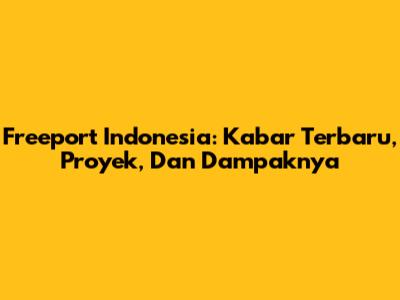 Freeport Indonesia: Kabar Terbaru, Proyek, Dan Dampaknya