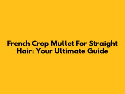 French Crop Mullet For Straight Hair: Your Ultimate Guide