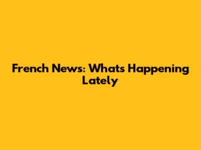 French News: What's Happening Lately