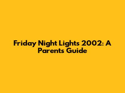 Friday Night Lights 2002: A Parent's Guide